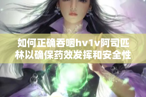 如何正确吞咽hv1v阿司匹林以确保药效发挥和安全性