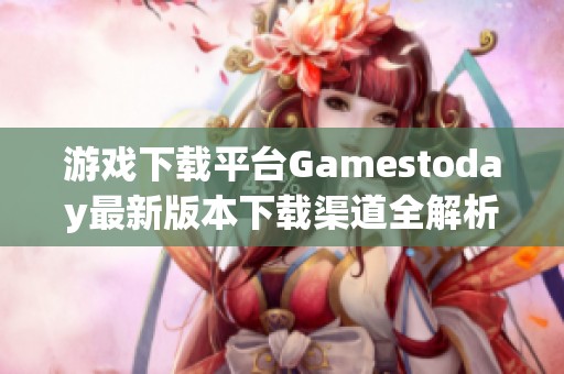 游戏下载平台Gamestoday最新版本下载渠道全解析