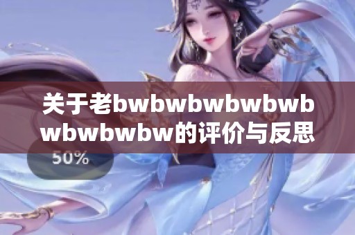 关于老bwbwbwbwbwbwbwbwbw的评价与反思：揭示内容与风格之间的关系