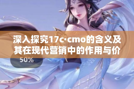 深入探究17c·cmo的含义及其在现代营销中的作用与价值