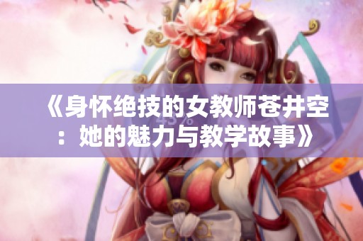 《身怀绝技的女教师苍井空：她的魅力与教学故事》