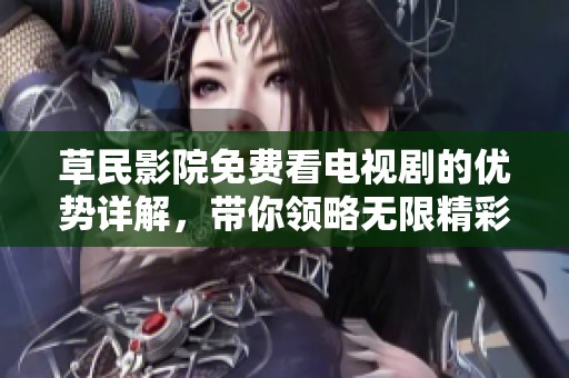 草民影院免费看电视剧的优势详解，带你领略无限精彩与乐趣