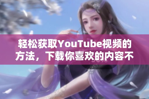 轻松获取YouTube视频的方法，下载你喜欢的内容不再困难