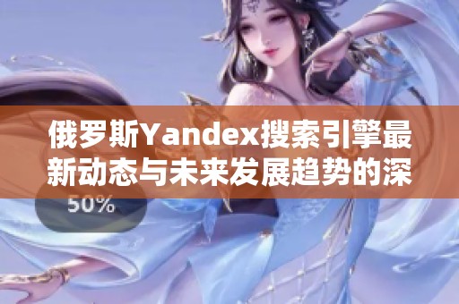 俄罗斯Yandex搜索引擎最新动态与未来发展趋势的深入分析