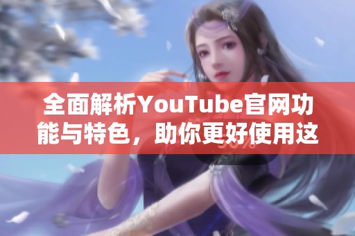 全面解析YouTube官网功能与特色，助你更好使用这一视频平台