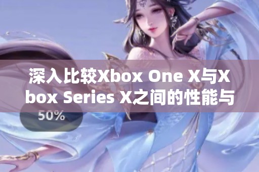 深入比较Xbox One X与Xbox Series X之间的性能与游戏体验差异