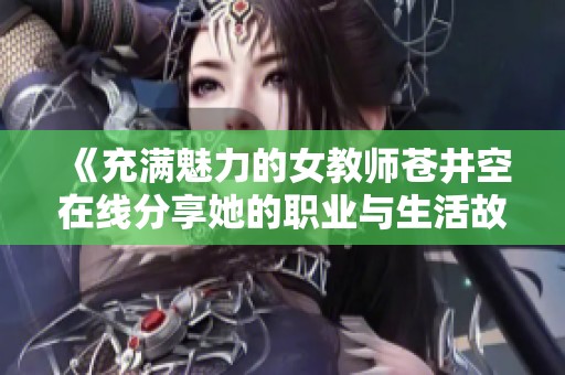 《充满魅力的女教师苍井空在线分享她的职业与生活故事》