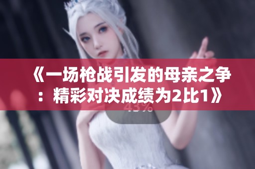 《一场枪战引发的母亲之争：精彩对决成绩为2比1》