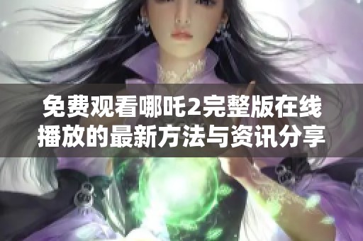 免费观看哪吒2完整版在线播放的最新方法与资讯分享