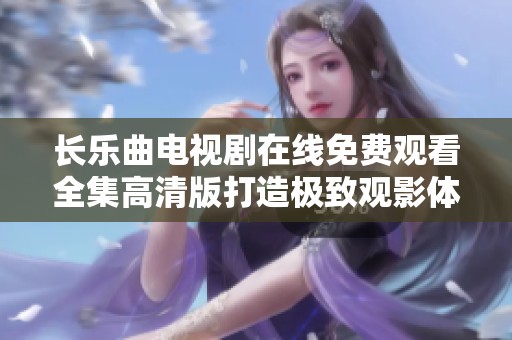 长乐曲电视剧在线免费观看全集高清版打造极致观影体验