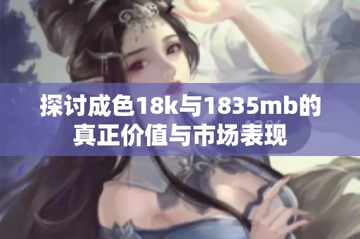 探讨成色18k与1835mb的真正价值与市场表现