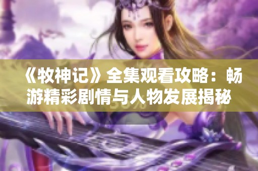 《牧神记》全集观看攻略：畅游精彩剧情与人物发展揭秘