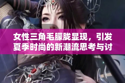 女性三角毛朦胧显现，引发夏季时尚的新潮流思考与讨论