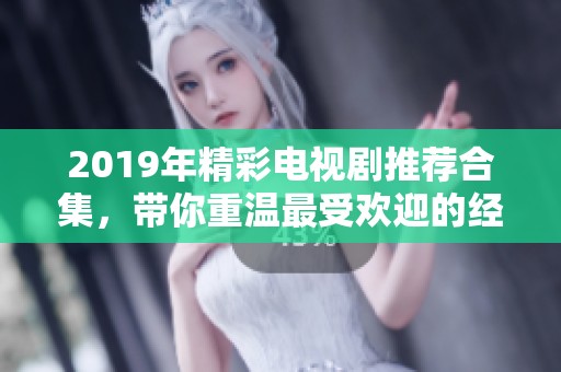 2019年精彩电视剧推荐合集，带你重温最受欢迎的经典剧集时刻