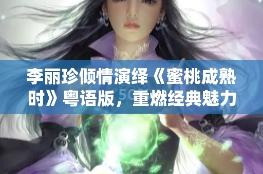 李丽珍倾情演绎《蜜桃成熟时》粤语版，重燃经典魅力与回忆