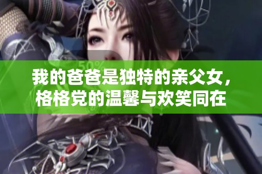 我的爸爸是独特的亲父女，格格党的温馨与欢笑同在