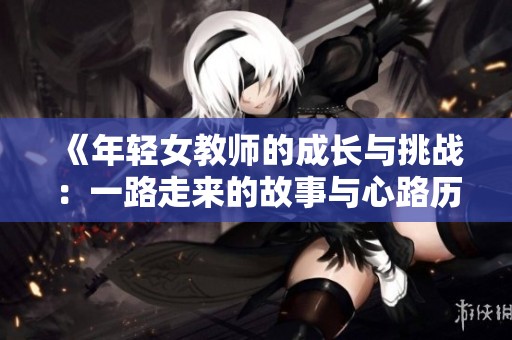 《年轻女教师的成长与挑战：一路走来的故事与心路历程》