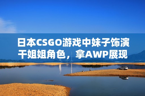 日本CSGO游戏中妹子饰演干姐姐角色，拿AWP展现超强实力