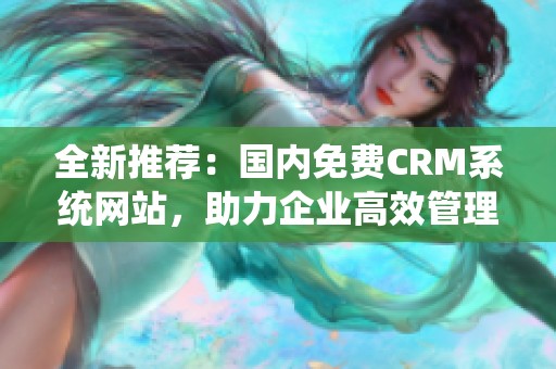 全新推荐：国内免费CRM系统网站，助力企业高效管理客户关系