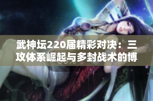 武神坛220届精彩对决：三攻体系崛起与多封战术的博弈分析