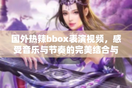 国外热辣bbox表演视频，感受音乐与节奏的完美结合与魅力展示