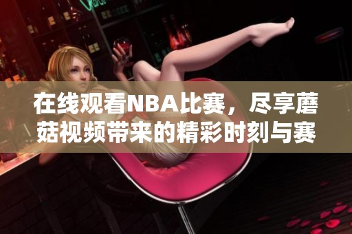 在线观看NBA比赛，尽享蘑菇视频带来的精彩时刻与赛事回放