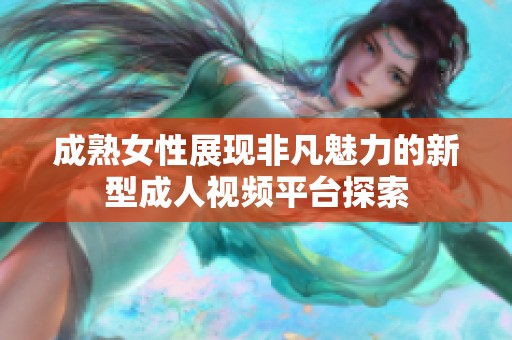 成熟女性展现非凡魅力的新型成人视频平台探索