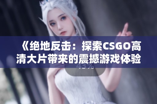 《绝地反击：探索CSGO高清大片带来的震撼游戏体验与精彩瞬间》