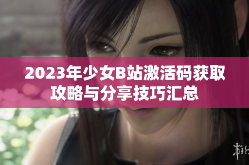 2023年少女B站激活码获取攻略与分享技巧汇总