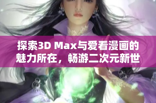 探索3D Max与爱看漫画的魅力所在，畅游二次元新世界