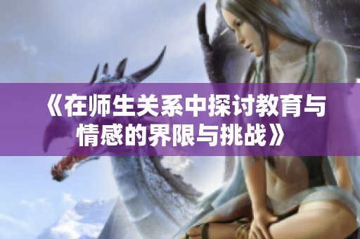 《在师生关系中探讨教育与情感的界限与挑战》