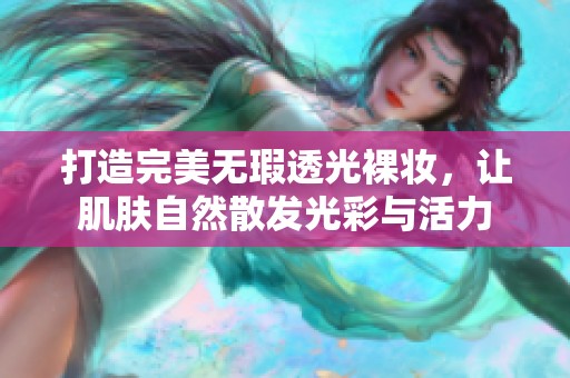 打造完美无瑕透光裸妆，让肌肤自然散发光彩与活力