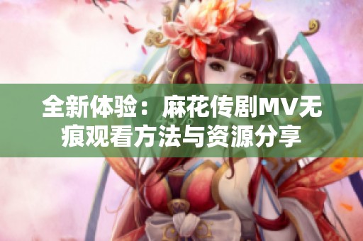 全新体验：麻花传剧MV无痕观看方法与资源分享