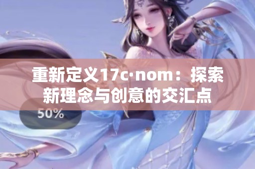 重新定义17c·nom：探索新理念与创意的交汇点