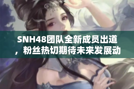 SNH48团队全新成员出道，粉丝热切期待未来发展动态与精彩表演