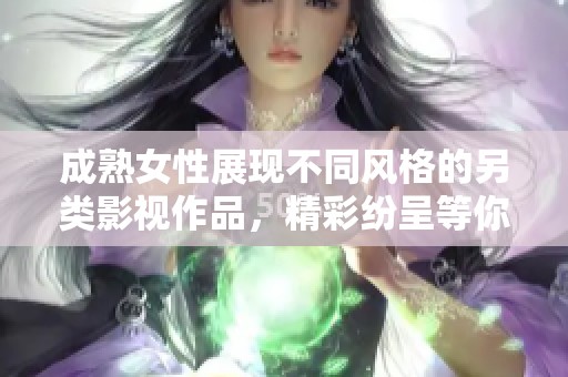 成熟女性展现不同风格的另类影视作品，精彩纷呈等你来探寻