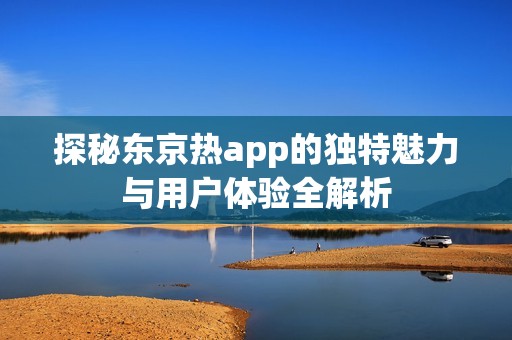 探秘东京热app的独特魅力与用户体验全解析