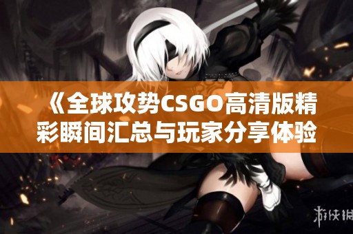 《全球攻势CSGO高清版精彩瞬间汇总与玩家分享体验》