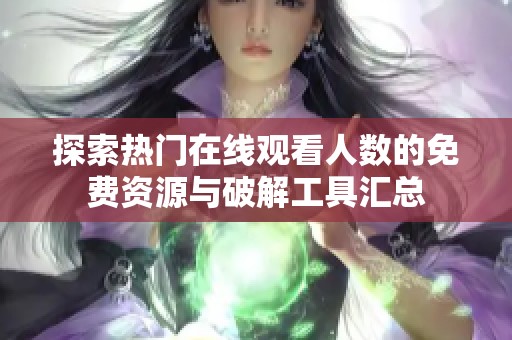 探索热门在线观看人数的免费资源与破解工具汇总