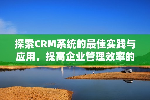 探索CRM系统的最佳实践与应用，提高企业管理效率的有效方法