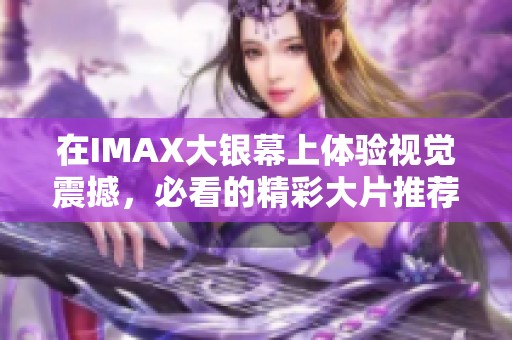 在IMAX大银幕上体验视觉震撼，必看的精彩大片推荐与回顾