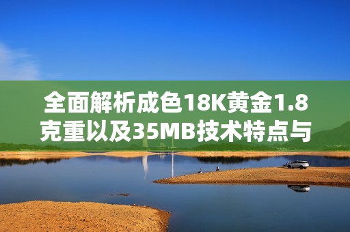 全面解析成色18K黄金1.8克重以及35MB技术特点与应用