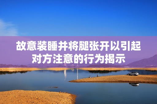 故意装睡并将腿张开以引起对方注意的行为揭示