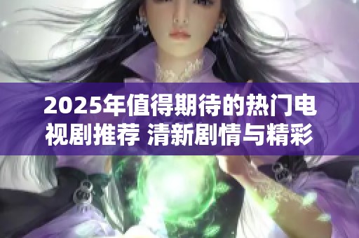 2025年值得期待的热门电视剧推荐 清新剧情与精彩演技齐聚一堂