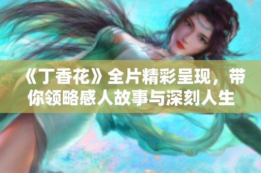 《丁香花》全片精彩呈现，带你领略感人故事与深刻人生哲理