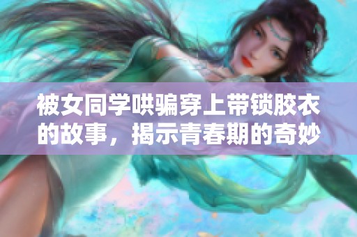 被女同学哄骗穿上带锁胶衣的故事，揭示青春期的奇妙与困惑