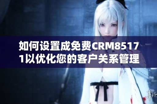 如何设置成免费CRM85171以优化您的客户关系管理体验