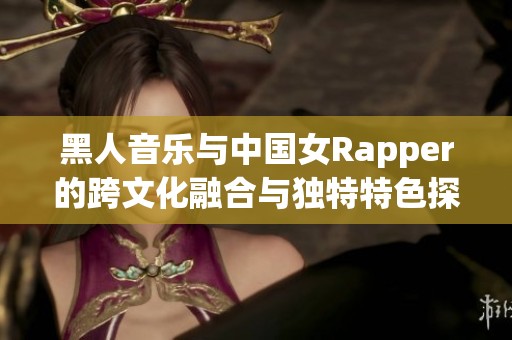 黑人音乐与中国女Rapper的跨文化融合与独特特色探讨