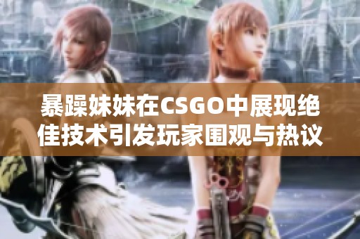 暴躁妹妹在CSGO中展现绝佳技术引发玩家围观与热议