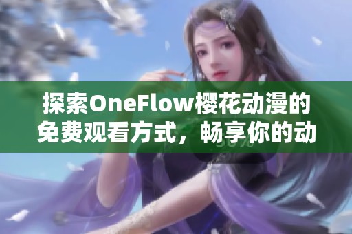 探索OneFlow樱花动漫的免费观看方式，畅享你的动漫世界之旅